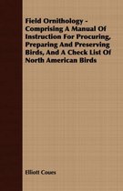 Field Ornithology - Comprising a Manual of Instruction for Procuring, Preparing and Preserving Birds, and a Check List of North American Birds