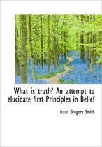What Is Truth? an Attempt to Elucidate First Principles in Belief