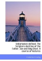 Unitarianism Defined. the Scripture Doctrine of the Father, Son and Holy Ghost. a Course of Lectures