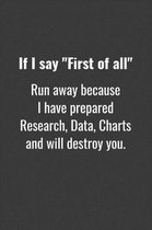 If I say First of all Run away because I have prepared Research, Data, Charts and will destroy you.