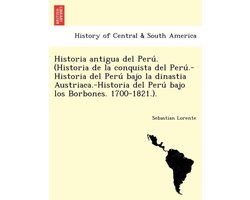 Historia antigua del Perú. (Historia de la conquista del Perú.-Historia del Perú bajo la dinastia Austriaca.-Historia del Perú bajo los Borbones. 1700-1821.).