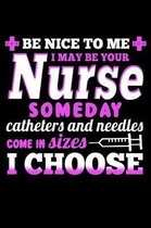 Be Nice to Me I May Be Your Nurse Someday Catheters and Needles Come in Sizes I Choose