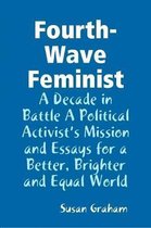 Fourth-Wave Feminist - A Decade in Battle A Political Activist's Mission and Essays for a Better, Brighter and Equal World
