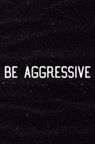 Be Aggressive