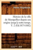 Histoire- Histoire de la Ville de Montpellier Depuis Son Origine Jusqu'� Notre Temps. T. 2 (�d.1875-1882)