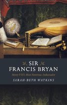 Sir Francis Bryan – Henry VIII`s Most Notorious Ambassador