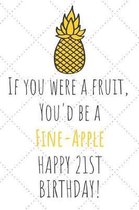 If You Were A Fruit You'd Be A Fine-Apple Happy 21st Birthday