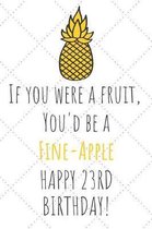 If You Were A Fruit You'd Be A Fine-Apple Happy 23rd Birthday