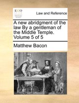 A New Abridgment of the Law by a Gentleman of the Middle Temple. Volume 5 of 5