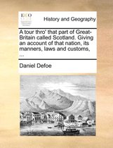 A Tour Thro' That Part of Great-Britain Called Scotland. Giving an Account of That Nation, Its Manners, Laws and Customs, ...