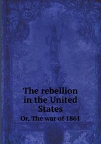 The rebellion in the United States Or, The war of 1861