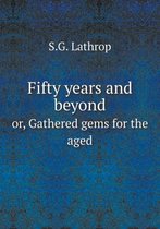 Fifty years and beyond or, Gathered gems for the aged