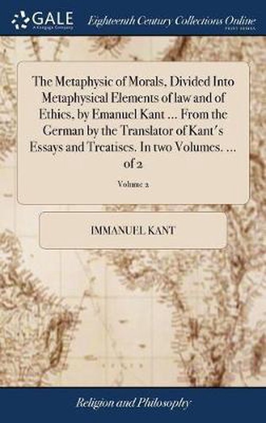 The Metaphysic of Morals, Divided Into Metaphysical Elements of Law and of Ethics, by Emanuel Kant ... from the German by the Translator of Kant's Essays and Treatises. in Two Volumes. ... of 2; Volume 2