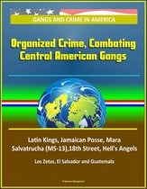Gangs and Crime in America: Organized Crime, Combating Central American Gangs, Latin Kings, Jamaican Posse, Mara Salvatrucha (MS-13),18th Street, Hell's Angels, Los Zetas, El Salvador and Guatemala