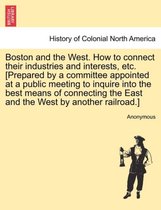 Boston and the West. How to Connect Their Industries and Interests, Etc. [prepared by a Committee Appointed at a Public Meeting to Inquire Into the Best Means of Connecting the Eas