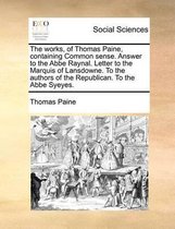 The Works, of Thomas Paine, Containing Common Sense. Answer to the ABBE Raynal. Letter to the Marquis of Lansdowne. to the Authors of the Republican. to the ABBE Syeyes.