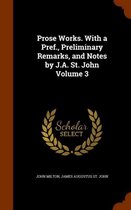 Prose Works. with a Pref., Preliminary Remarks, and Notes by J.A. St. John Volume 3