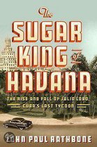 The Sugar King Of Havana: The Rise And Fall Of Julio Lobo, Cuba's Last Tycoon