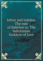 Ishtar and Izdubar. The epic of Babylon or, The babylonian Goddess of Love