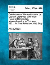 Confession of Michael Martin, or Captain Lightfoot, Who Was Hung at Cambridge, Massachusetts, in the Year 1821, for the Robery of Maj. Bray