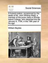 A funeral oration, occasioned by the death of Mr. John Whiting Wells, a member of the junior class in Rhode-Island College, who departed this life January 4, 1794, in the 19th year of his age