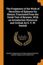 The Fragments of the Work of Heraclitus of Ephesus on Nature; Translated from the Greek Text of Bywater, with an Introduction Historical and Critical, by G. T. W. Patrick