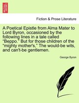 A Poetical Epistle from Alma Mater to Lord Byron, Occasioned by the Following Lines in a Tale Called Beppo. But for Those Children of the Mighty Mother's, the Would-Be Wits, and Ca
