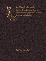 In Tropical Lands Recent Travels to the Sources of the Amazon, the West Indian Islands, and Ceylon