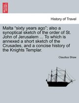Malta Sixty Years Ago; Also a Synoptical Sketch of the Order of St. John of Jerusalem ... to Which Is Annexed a Short Sketch of the Crusades, and a Concise History of the Knights T