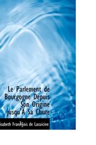 Le Parlement de Bourgogne Depuis Son Origine Jusqu'a Sa Chute