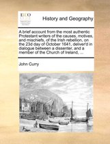 A Brief Account from the Most Authentic Protestant Writers of the Causes, Motives, and Mischiefs, of the Irish Rebellion, on the 23d Day of October 1641, Deliver'd in Dialogue Between a Dissenter, and a Member of the Church of Ireland, ...
