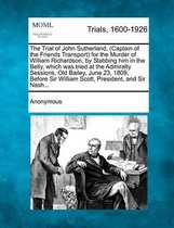 The Trial of John Sutherland, (Captain of the Friends Transport) for the Murder of William Richardson, by Stabbing Him in the Belly, Which Was Tried at the Admiralty Sessions, Old Bailey, Jun