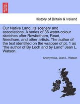 Our Native Land, Its Scenery and Associations. a Series of 36 Water-Colour Sketches After Rowbotham, Read, Needham, and Other Artists. the Author of the Text Identified on the Wrap