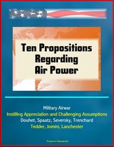 Ten Propositions Regarding Air Power: Military Airwar, Instilling Appreciation and Challenging Assumptions, Douhet, Spaatz, Seversky, Trenchard, Tedder, Jomini, Lanchester