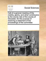 Call of a general meeting of the nobility, gentry, and other contributors to the county rate of the county of Glocester, for the purpose of receiving a statement of the proceedings of the com