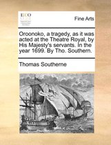 Oroonoko, a Tragedy, as It Was Acted at the Theatre Royal, by His Majesty's Servants. in the Year 1699. by Tho. Southern.