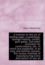 A Treatise on the Art of Boiling Sugar, Crystallizing, Lozenge-Making, Confits, Gum Goods, and Other