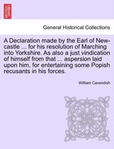 A Declaration Made by the Earl of New-Castle ... for His Resolution of Marching Into Yorkshire. as Also a Just Vindication of Himself from That ... Aspersion Laid Upon Him, for Ent