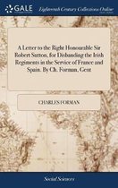 A Letter to the Right Honourable Sir Robert Sutton, for Disbanding the Irish Regiments in the Service of France and Spain. by Ch. Forman, Gent