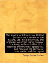 The Service of Information, United States Army. a Review of the Nature, Use, Field of Service, and O