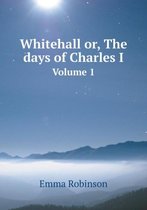 Whitehall or, The days of Charles I Volume 1