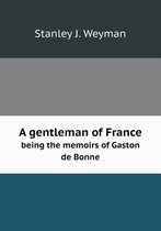 A Gentleman of France Being the Memoirs of Gaston de Bonne