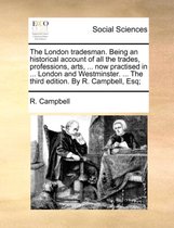 The London Tradesman. Being an Historical Account of All the Trades, Professions, Arts, ... Now Practised in ... London and Westminster. ... the Third Edition. by R. Campbell, Esq;