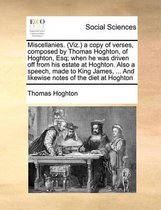 Miscellanies. (Viz.) a copy of verses, composed by Thomas Hoghton, of Hoghton, Esq; when he was driven off from his estate at Hoghton. Also a speech, made to King James, ... And likewise note