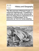 The Life and Trial of Richard Turpin, a Notorious Highwayman. Containing a Particular Account of His Adventures, from His Being First an Apprentice to a Butcher in Whitechapel, to