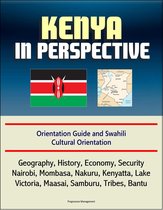 Kenya in Perspective: Orientation Guide and Swahili Cultural Orientation: Geography, History, Economy, Security, Nairobi, Mombasa, Nakuru, Kenyatta, Lake Victoria, Maasai, Samburu, Tribes, Bantu
