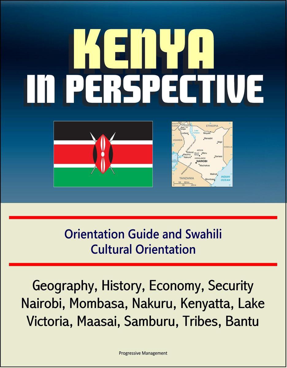 Kenya in Perspective: Orientation Guide and Swahili Cultural Orientation:  Geography, History, Economy, Security, Nairobi, Mombasa, Nakuru, Kenyatta, 
