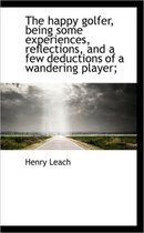 The Happy Golfer, Being Some Experiences, Reflections, and a Few Deductions of a Wandering Player;