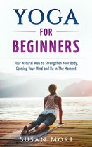 Yoga: for Beginners: Your Natural Way to Strengthen Your Body, Calming Your Mind and Be in The Moment