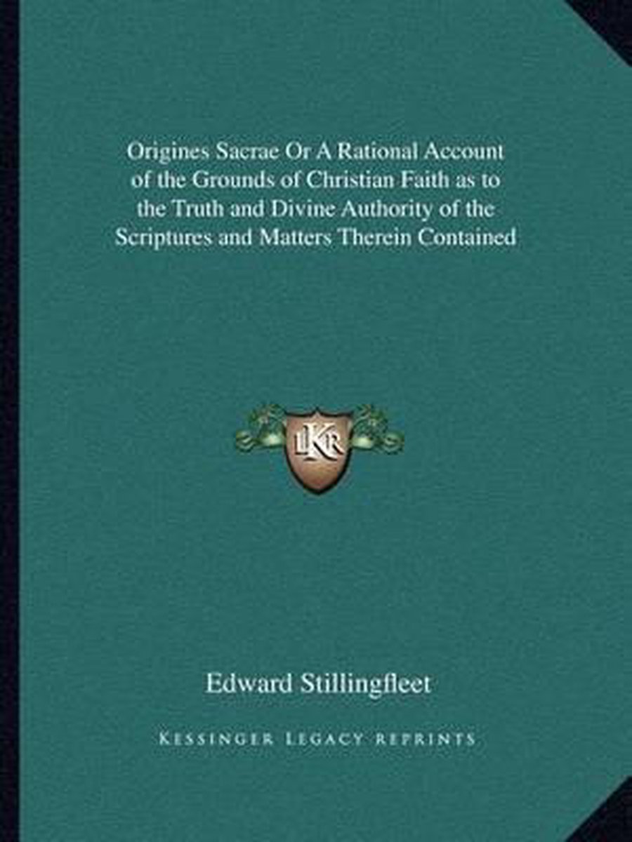 Origines Sacrae Or A Rational Account Of The Grounds Of Christian Faith As To The Truth And Divine Authority Of The Scriptures And Matters Therein Contained van Edward Stillingfleet